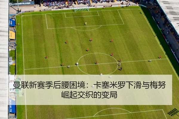曼联新赛季后腰困境：卡塞米罗下滑与梅努崛起交织的变局