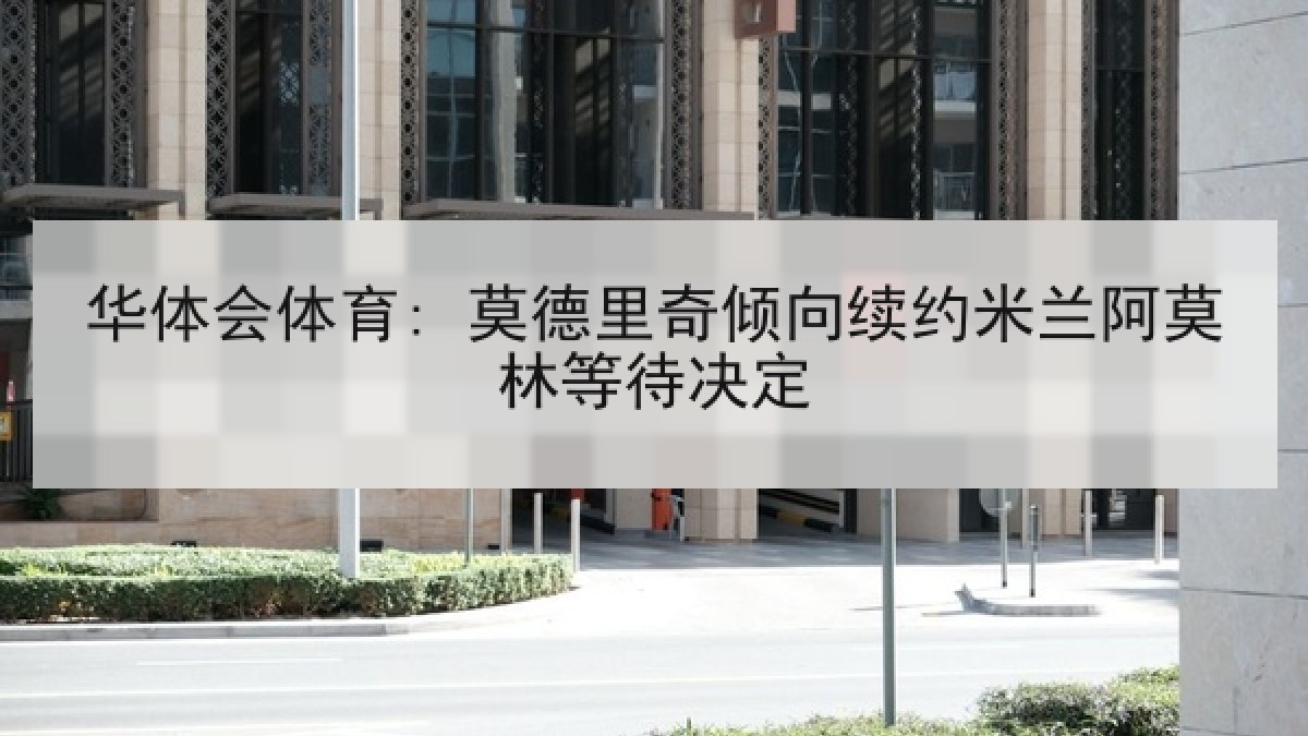 华体会体育: 莫德里奇倾向续约米兰阿莫林等待决定 华体会体育: 莫德里奇倾向续约米兰阿莫林等待决定