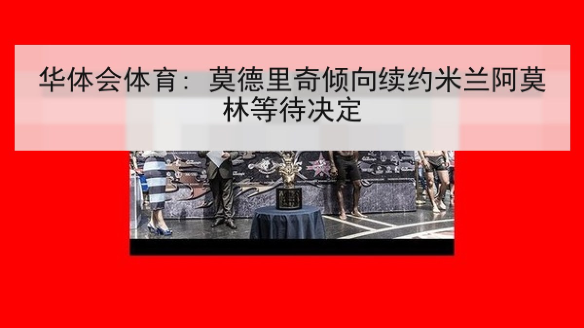 华体会体育: 莫德里奇倾向续约米兰阿莫林等待决定