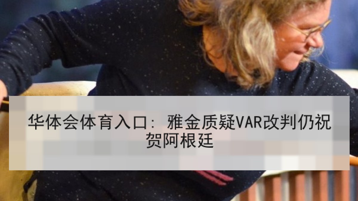 华体会体育入口: 雅金质疑VAR改判仍祝贺阿根廷 华体会体育入口: 雅金质疑VAR改判仍祝贺阿根廷