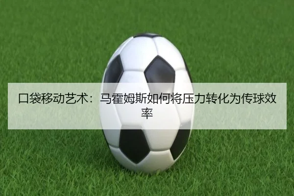 口袋移动艺术：马霍姆斯如何将压力转化为传球效率