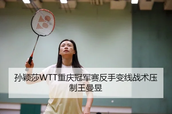 孙颖莎WTT重庆冠军赛反手变线战术压制王曼昱