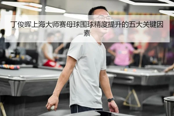 丁俊晖上海大师赛母球围球精度提升的五大关键因素