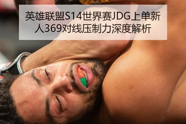 英雄联盟S14世界赛JDG上单新人369对线压制力深度解析