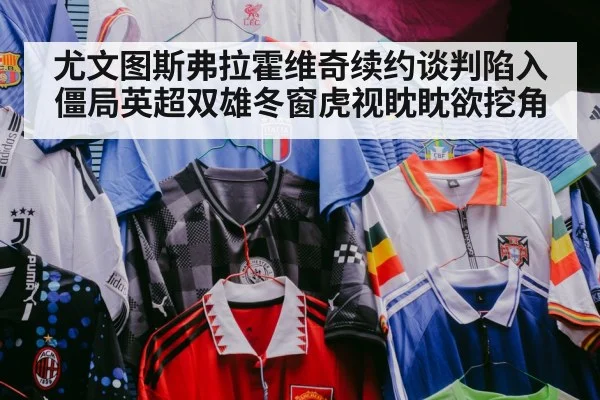 尤文图斯弗拉霍维奇续约谈判陷入僵局英超双雄冬窗虎视眈眈欲挖角