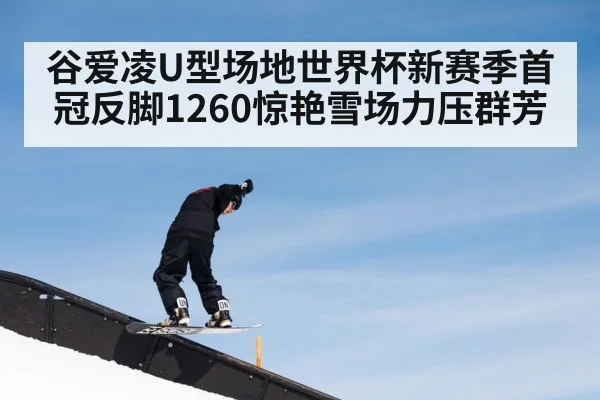 谷爱凌U型场地世界杯新赛季首冠反脚1260惊艳雪场力压群芳