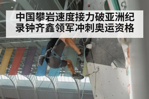中国攀岩速度接力破亚洲纪录钟齐鑫领军冲刺奥运资格