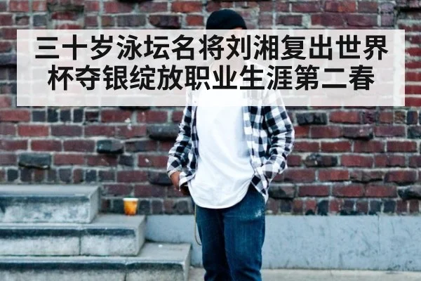 三十岁泳坛名将刘湘复出世界杯夺银绽放职业生涯第二春